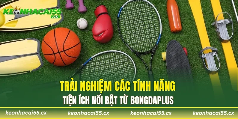 Trải nghiệm các tính năng tiện ích nổi bật từ Bongdaplus