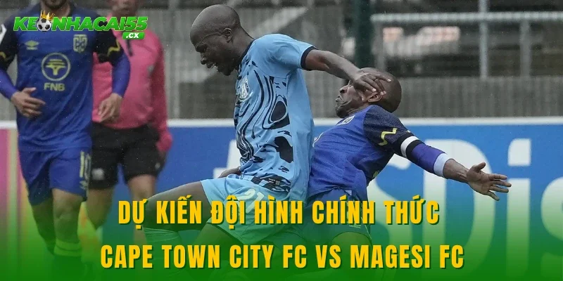 Dự kiến đội hình chính thức Cape Town City FC vs Magesi FC